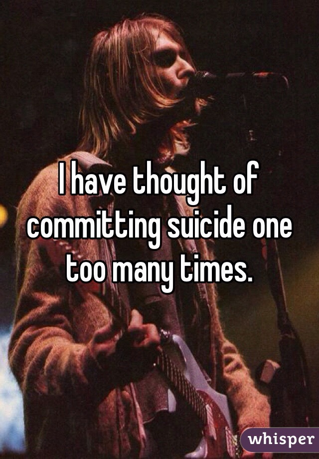 I have thought of committing suicide one too many times.