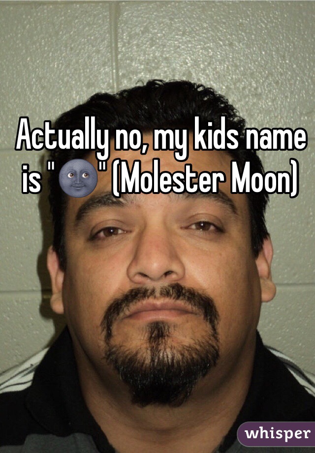Actually no, my kids name is "🌚" (Molester Moon)