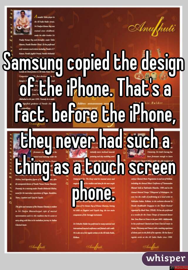 Samsung copied the design of the iPhone. That's a fact. before the iPhone, they never had such a thing as a touch screen phone. 