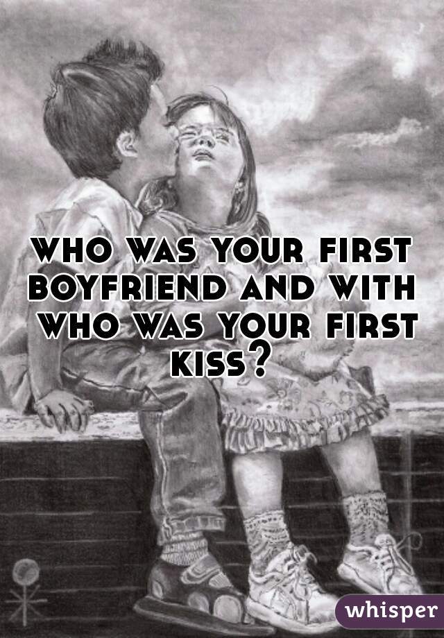 who was your first boyfriend and with  who was your first kiss? 