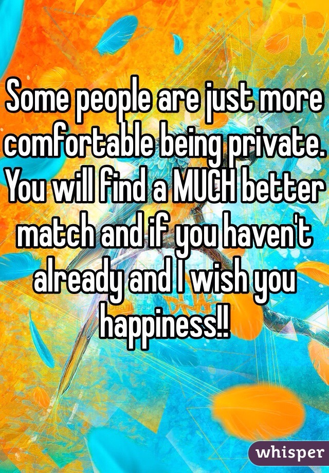 Some people are just more comfortable being private.
You will find a MUCH better match and if you haven't already and I wish you happiness!!