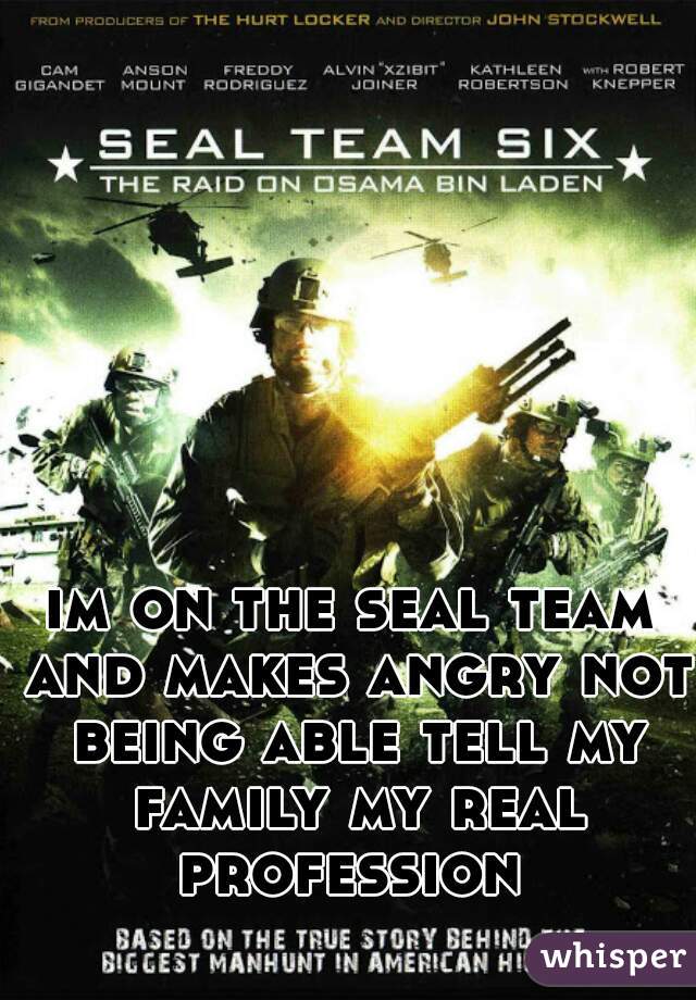 im on the seal team and makes angry not being able tell my family my real profession 