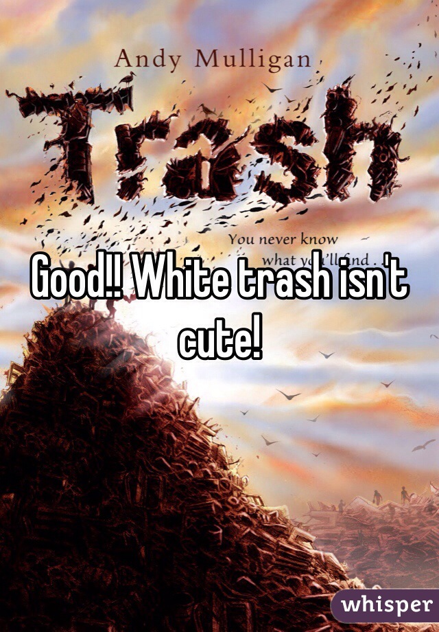 Good!! White trash isn't cute! 