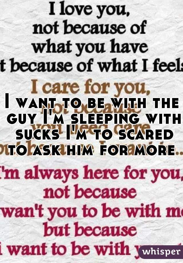 I want to be with the guy I'm sleeping with sucks I'm to scared to ask him for more 