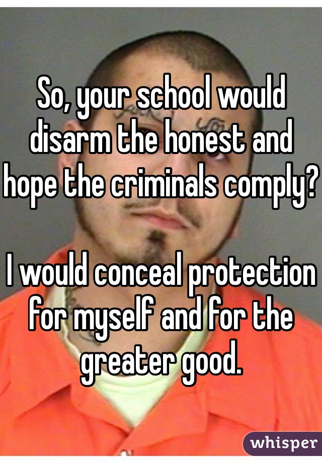 So, your school would disarm the honest and hope the criminals comply?

I would conceal protection for myself and for the greater good. 