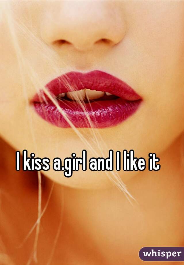 I kiss a.girl and I like it 