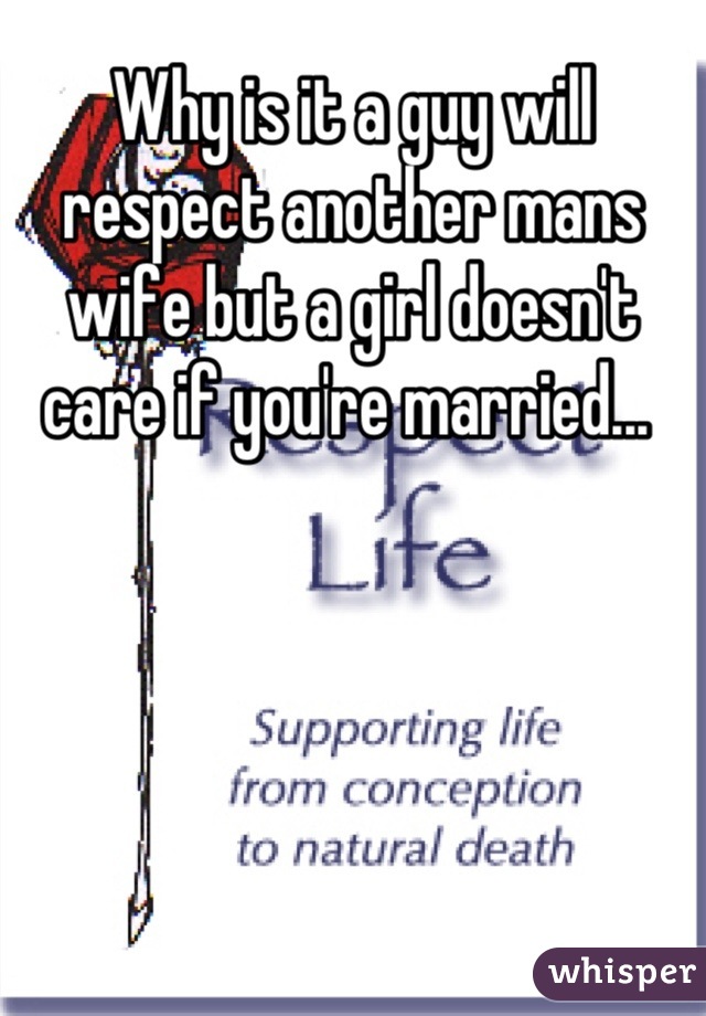 Why is it a guy will respect another mans wife but a girl doesn't care if you're married... 