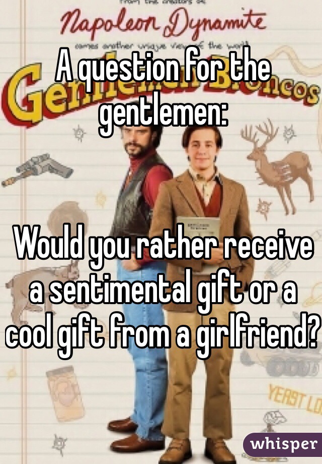 A question for the gentlemen:


Would you rather receive a sentimental gift or a cool gift from a girlfriend?