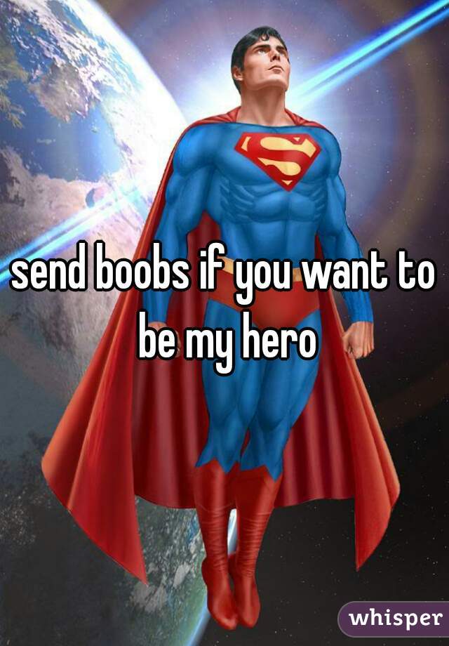 send boobs if you want to be my hero