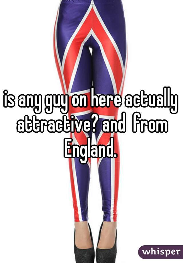 is any guy on here actually attractive? and  from England. 