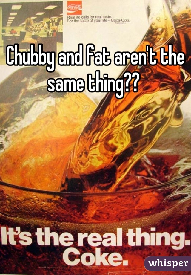 Chubby and fat aren't the same thing?? 