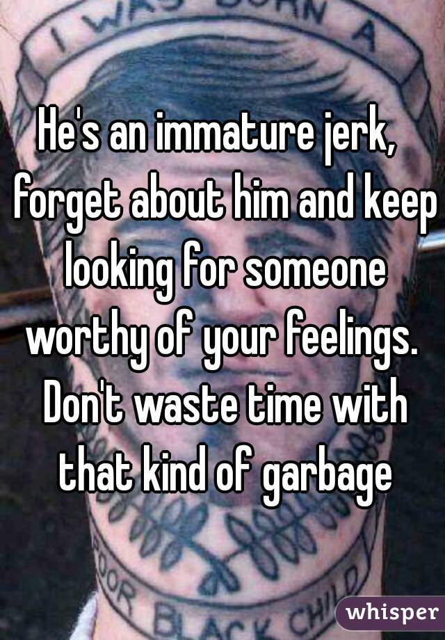 He's an immature jerk,  forget about him and keep looking for someone worthy of your feelings.  Don't waste time with that kind of garbage