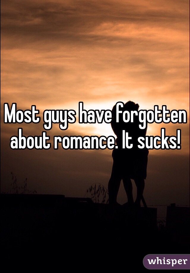 Most guys have forgotten about romance. It sucks!