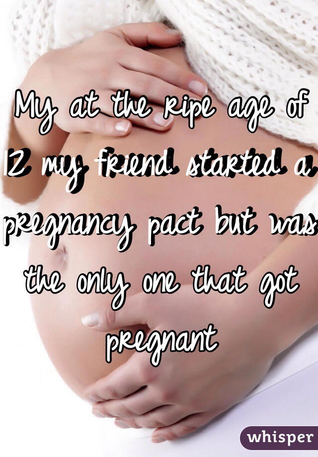 My at the ripe age of 12 my friend started a pregnancy pact but was the only one that got pregnant