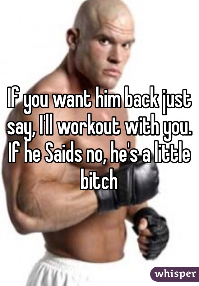 If you want him back just say, I'll workout with you. If he Saids no, he's a little bitch 