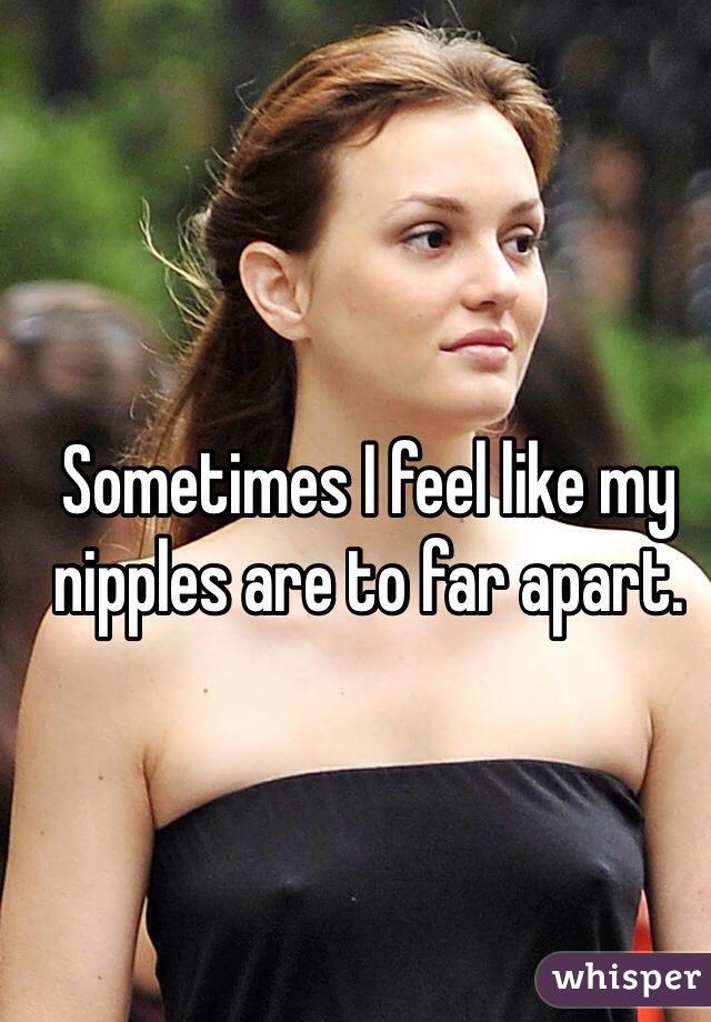 Sometimes I feel like my nipples are to far apart.