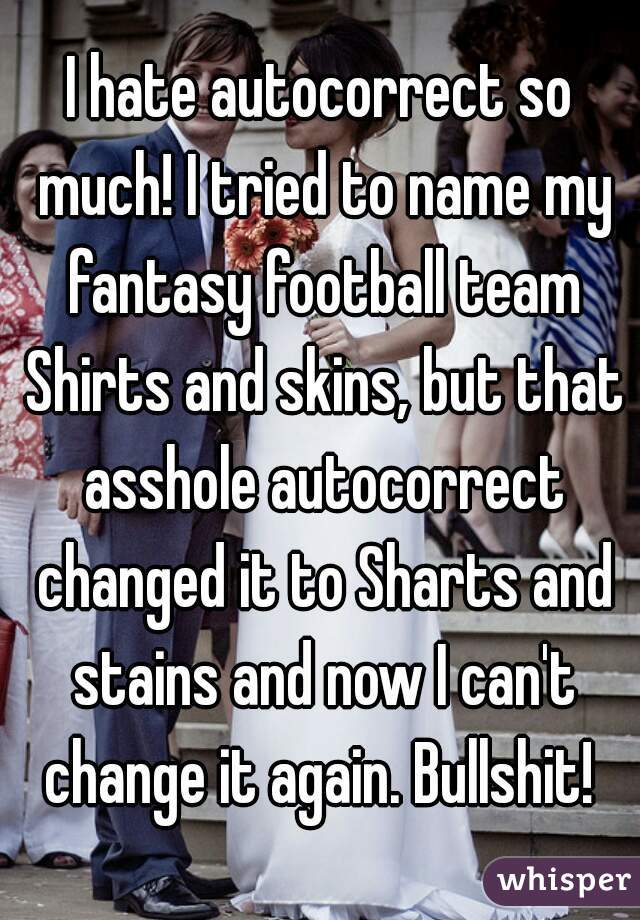 I hate autocorrect so much! I tried to name my fantasy football team Shirts and skins, but that asshole autocorrect changed it to Sharts and stains and now I can't change it again. Bullshit! 