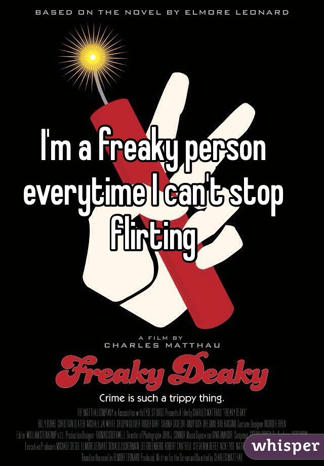 I'm a freaky person everytime I can't stop flirting 