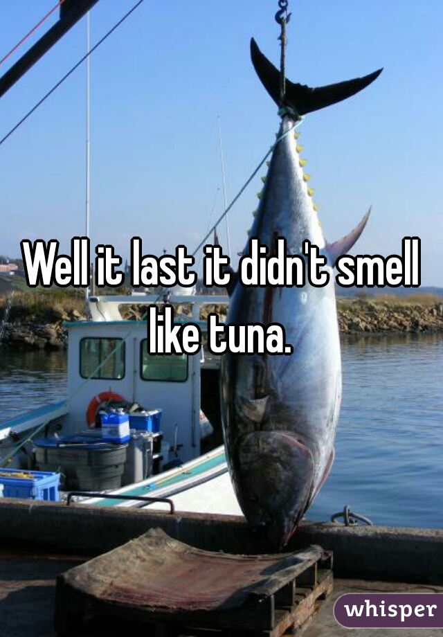 Well it last it didn't smell like tuna. 