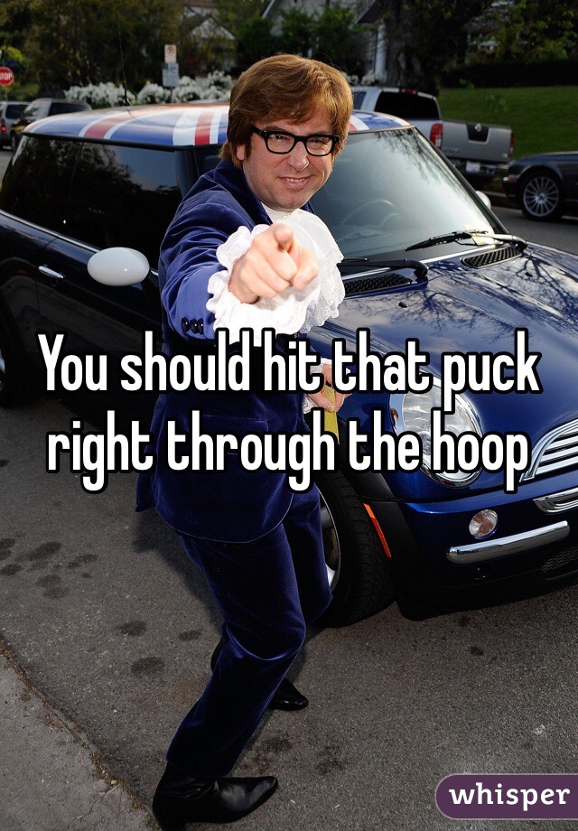 You should hit that puck right through the hoop