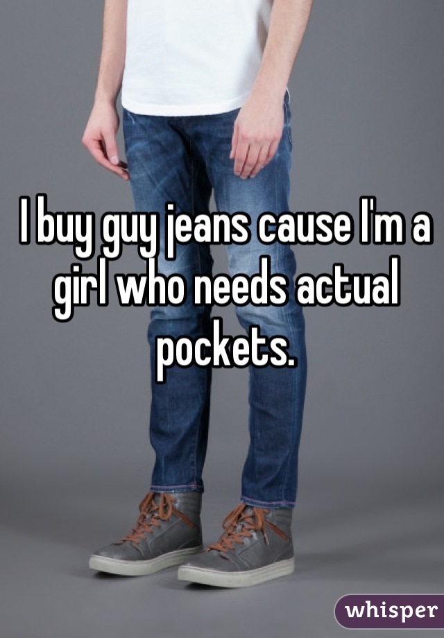 I buy guy jeans cause I'm a girl who needs actual pockets.