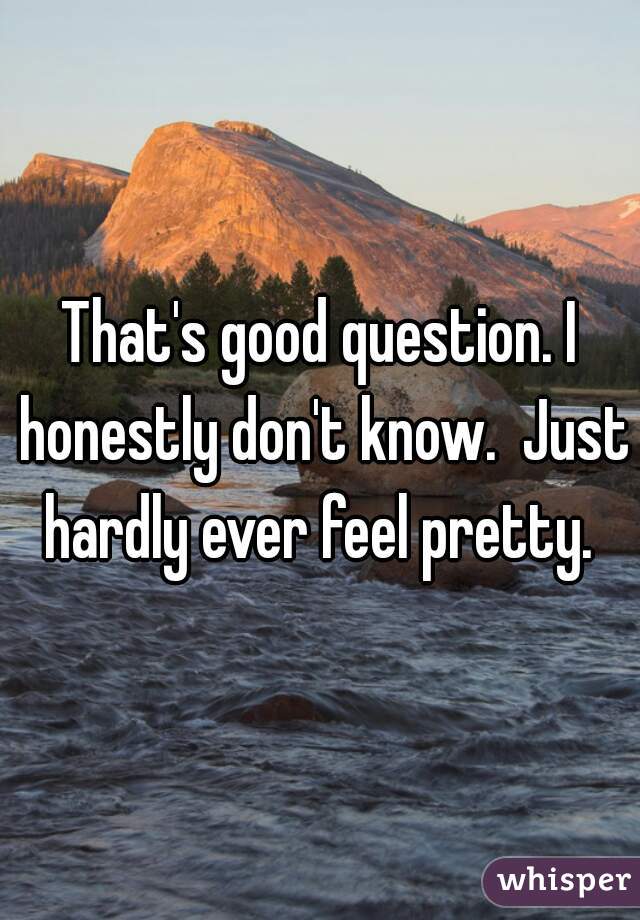 That's good question. I honestly don't know.  Just hardly ever feel pretty. 