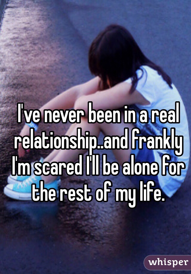 I've never been in a real relationship..and frankly I'm scared I'll be alone for the rest of my life.