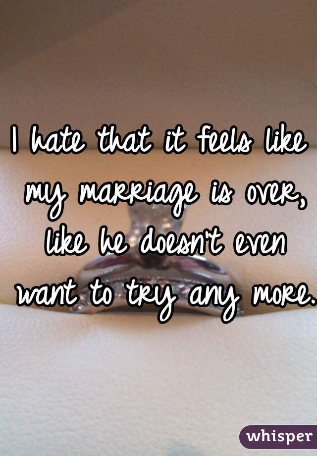 I hate that it feels like my marriage is over, like he doesn't even want to try any more.