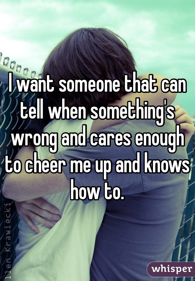 I want someone that can tell when something's wrong and cares enough to cheer me up and knows how to. 