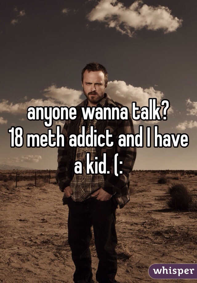 anyone wanna talk? 
18 meth addict and I have a kid. (: 