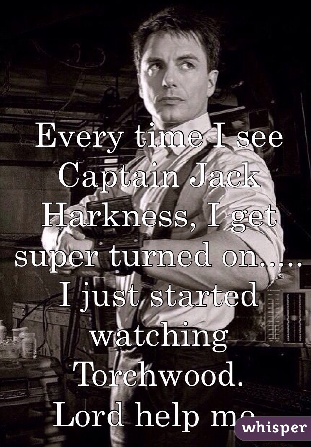 Every time I see Captain Jack Harkness, I get super turned on..... 
I just started watching Torchwood. 
Lord help me. 