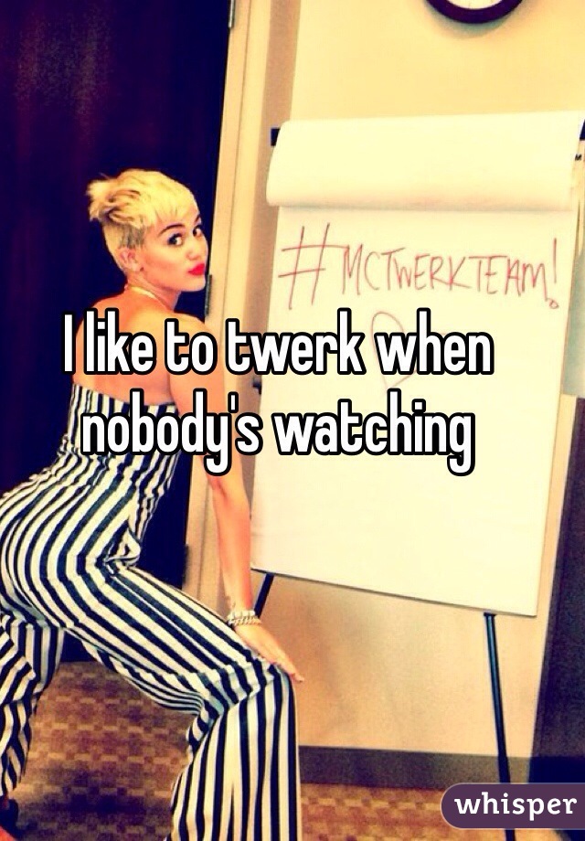 I like to twerk when nobody's watching