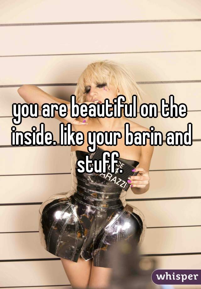 you are beautiful on the inside. like your barin and stuff. 