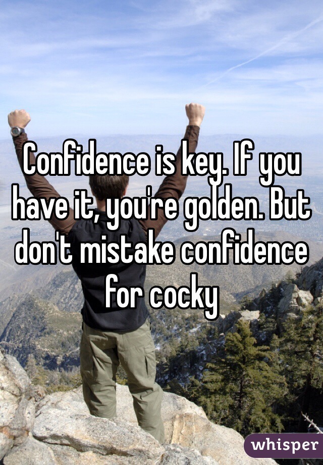 Confidence is key. If you have it, you're golden. But don't mistake confidence for cocky