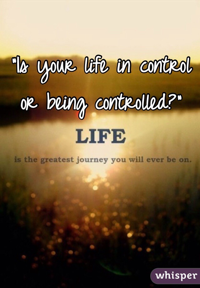 "Is your life in control or being controlled?"