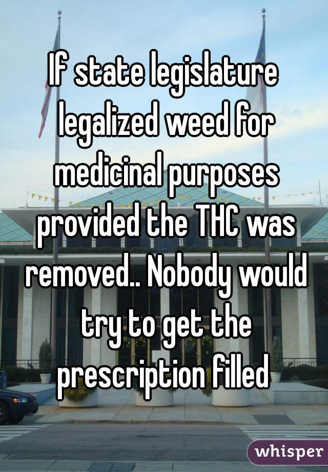 If state legislature legalized weed for medicinal purposes provided the THC was removed.. Nobody would try to get the prescription filled 