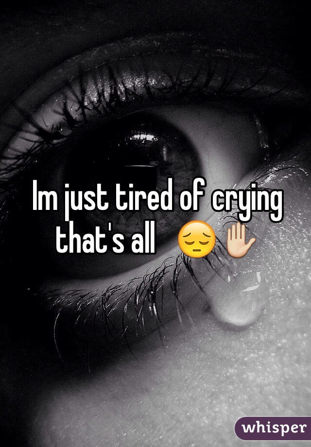 Im just tired of crying that's all   😔✋