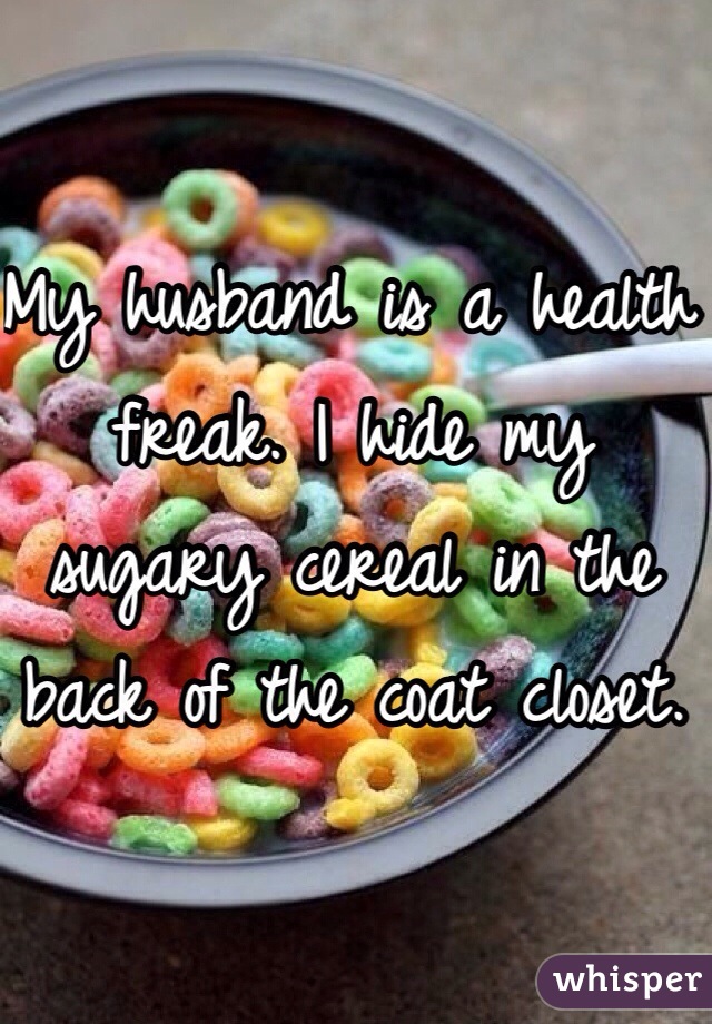 My husband is a health freak. I hide my sugary cereal in the back of the coat closet. 