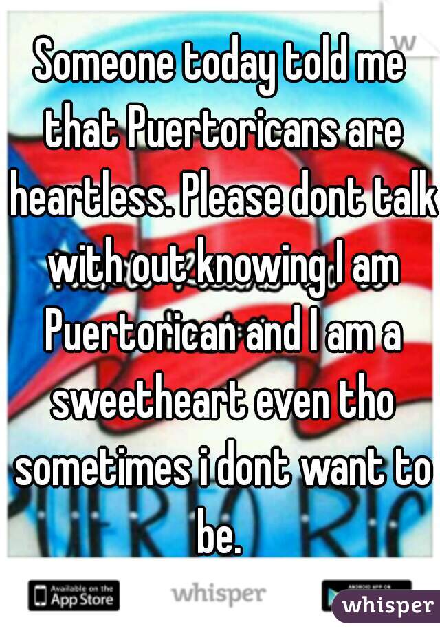 Someone today told me that Puertoricans are heartless. Please dont talk with out knowing I am Puertorican and I am a sweetheart even tho sometimes i dont want to be. 