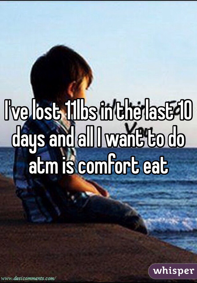 I've lost 11lbs in the last 10 days and all I want to do atm is comfort eat 