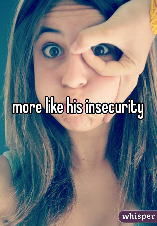 more like his insecurity