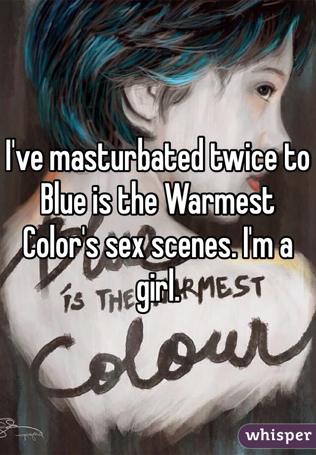 I've masturbated twice to Blue is the Warmest Color's sex scenes. I'm a girl. 