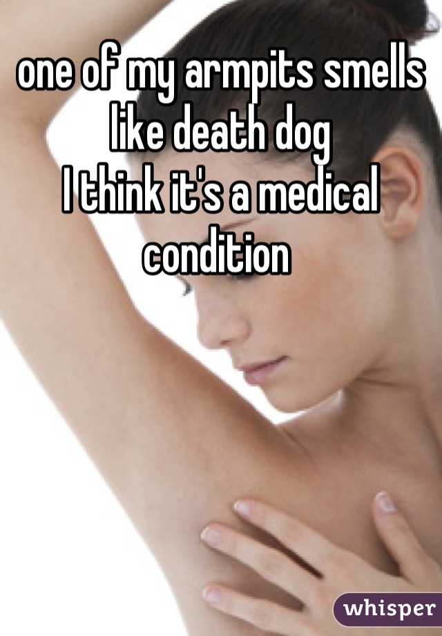 one of my armpits smells like death dog
I think it's a medical condition 