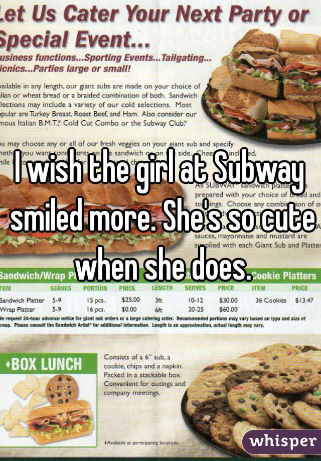 I wish the girl at Subway smiled more. She's so cute when she does.