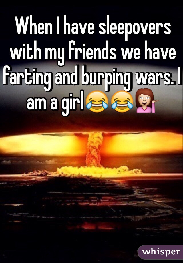 When I have sleepovers with my friends we have farting and burping wars. I am a girl😂😂💁