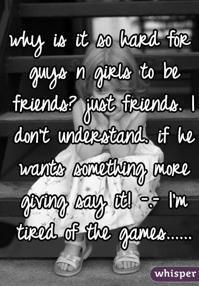 why is it so hard for guys n girls to be friends? just friends. I don't understand. if he wants something more giving say it! -.- I'm tired of the games......