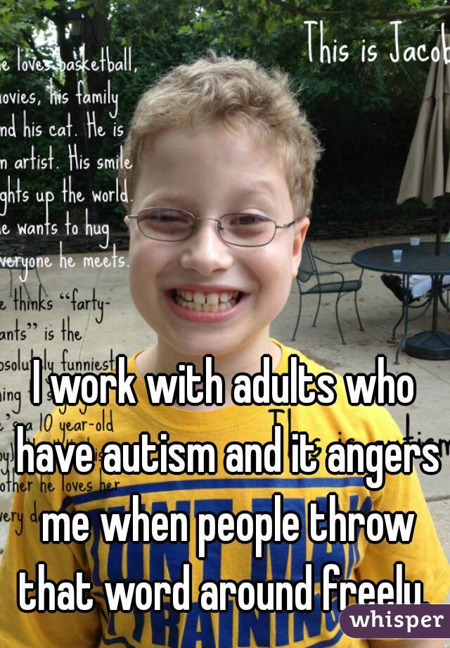 I work with adults who have autism and it angers me when people throw that word around freely. 