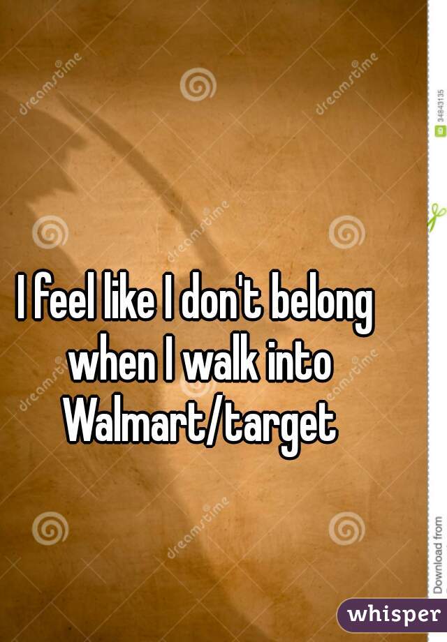 I feel like I don't belong when I walk into Walmart/target