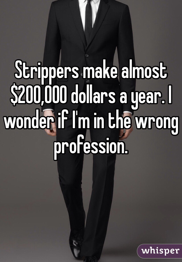 Strippers make almost $200,000 dollars a year. I wonder if I'm in the wrong profession. 