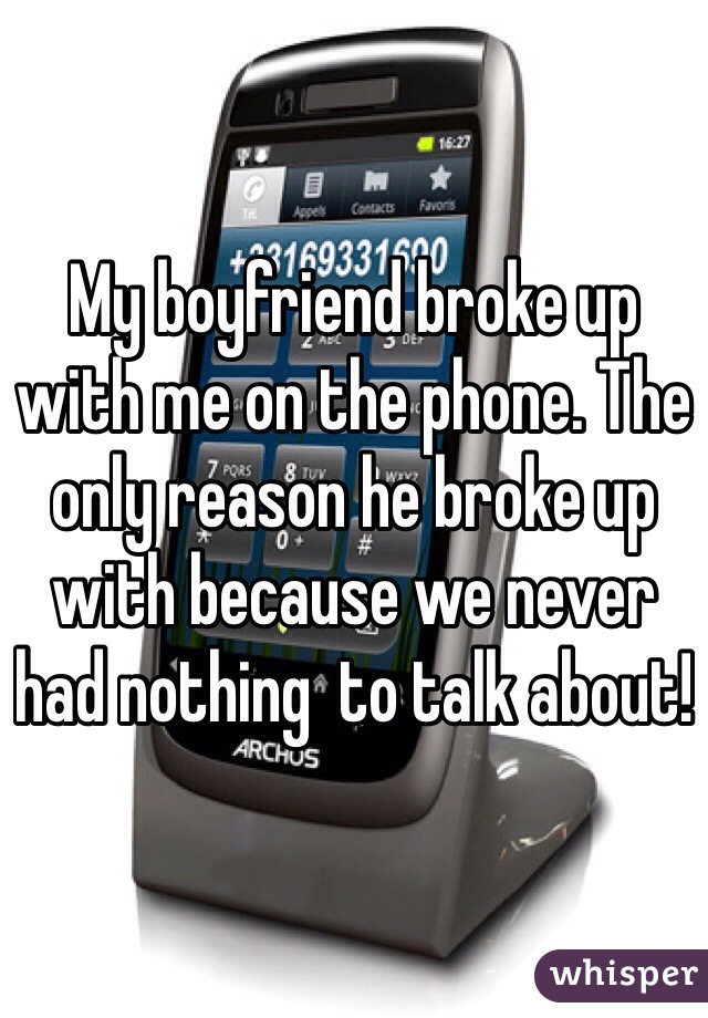 My boyfriend broke up with me on the phone. The only reason he broke up with because we never had nothing  to talk about!